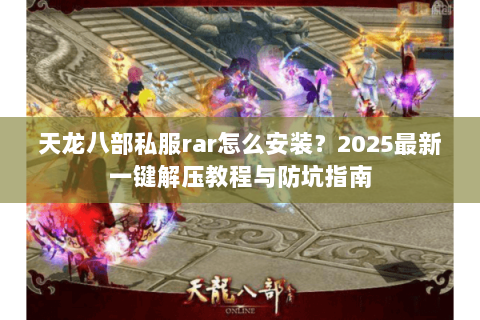 天龙八部私服rar怎么安装?2025最新一键解压教程与防坑指南 天龙八部私服rar怎么安装?2025最新一键解压教程与防坑指南