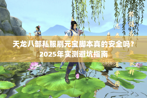 天龙八部私服刷元宝脚本真的安全吗?2025年实测避坑指南 天龙八部私服刷元宝脚本真的安全吗?2025年实测避坑指南