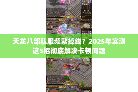 天龙八部私服频繁掉线?2025年实测这5招彻底解决卡顿问题 天龙八部私服频繁掉线?2025年实测这5招彻底解决卡顿问题