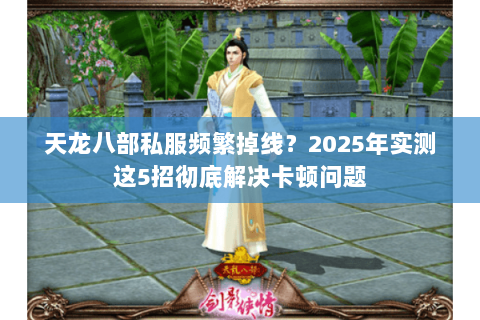 天龙八部私服频繁掉线?2025年实测这5招彻底解决卡顿问题 天龙八部私服频繁掉线?2025年实测这5招彻底解决卡顿问题
