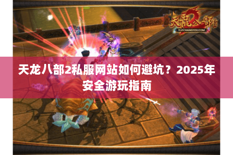 天龙八部2私服网站如何避坑？2025年安全游玩指南