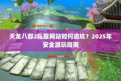 天龙八部2私服网站如何避坑？2025年安全游玩指南