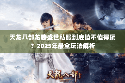 天龙八部龙腾盛世私服到底值不值得玩？2025年最全玩法解析