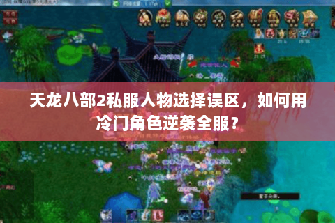 天龙八部2私服人物选择误区,如何用冷门角色逆袭全服? 天龙八部2私服人物选择误区,如何用冷门角色逆袭全服?