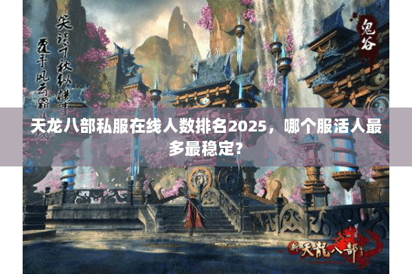 天龙八部私服在线人数排名2025,哪个服活人最多最稳定? 天龙八部私服在线人数排名2025,哪个服活人最多最稳定?