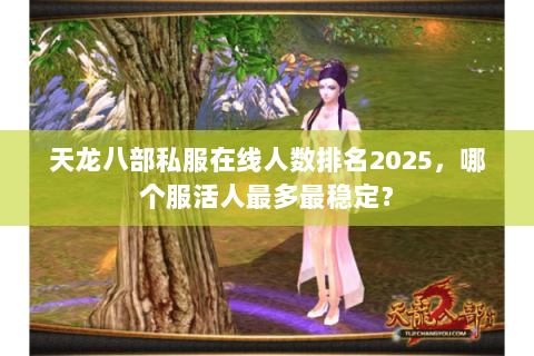天龙八部私服在线人数排名2025,哪个服活人最多最稳定? 天龙八部私服在线人数排名2025,哪个服活人最多最稳定?