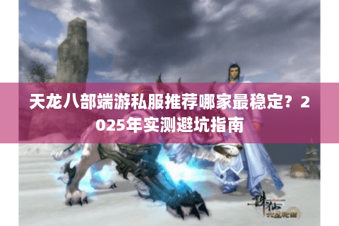天龙八部端游私服推荐哪家最稳定？2025年实测避坑指南