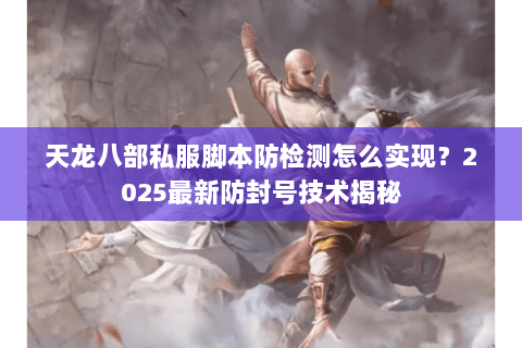 天龙八部私服脚本防检测怎么实现?2025最新防封号技术揭秘 天龙八部私服脚本防检测怎么实现?2025最新防封号技术揭秘