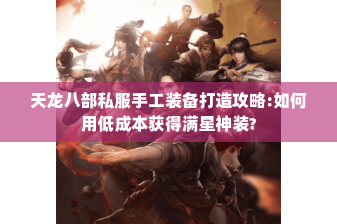天龙八部私服手工装备打造攻略:如何用低成本获得满星神装? 天龙八部私服手工装备打造攻略:如何用低成本获得满星神装?