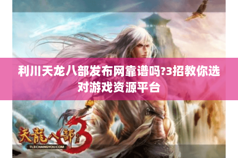 利川天龙八部发布网靠谱吗?3招教你选对游戏资源平台 利川天龙八部发布网靠谱吗?3招教你选对游戏资源平台