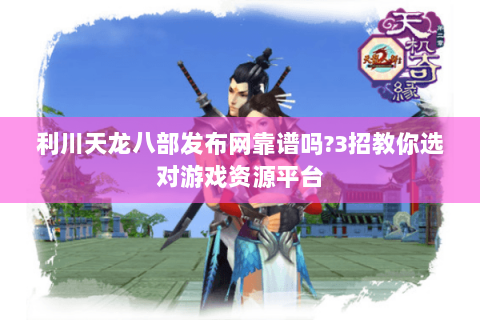 利川天龙八部发布网靠谱吗?3招教你选对游戏资源平台 利川天龙八部发布网靠谱吗?3招教你选对游戏资源平台