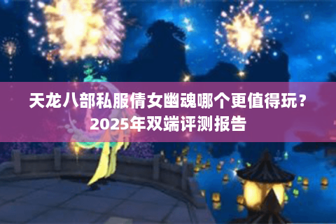 天龙八部私服倩女幽魂哪个更值得玩？2025年双端评测报告