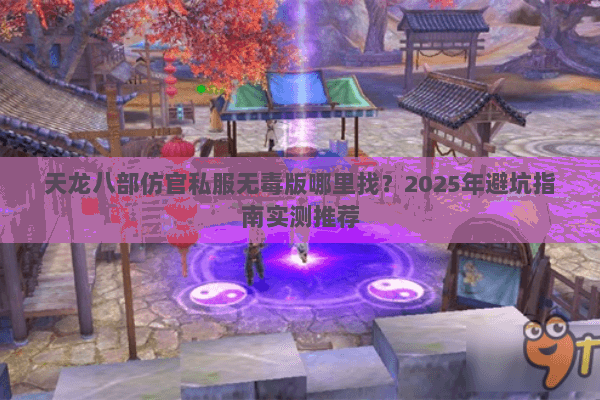 天龙八部仿官私服无毒版哪里找?2025年避坑指南实测推荐 天龙八部仿官私服无毒版哪里找?2025年避坑指南实测推荐