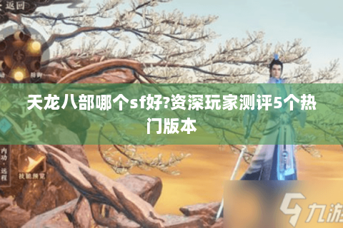 天龙八部哪个sf好?资深玩家测评5个热门版本 天龙八部哪个sf好?资深玩家测评5个热门版本