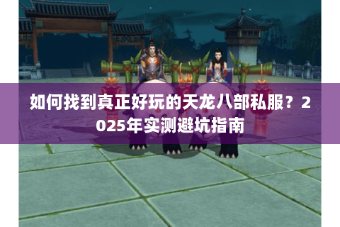 如何找到真正好玩的天龙八部私服？2025年实测避坑指南