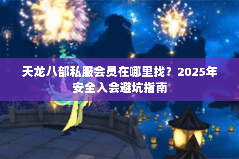 天龙八部私服会员在哪里找?2025年安全入会避坑指南 天龙八部私服会员在哪里找?2025年安全入会避坑指南