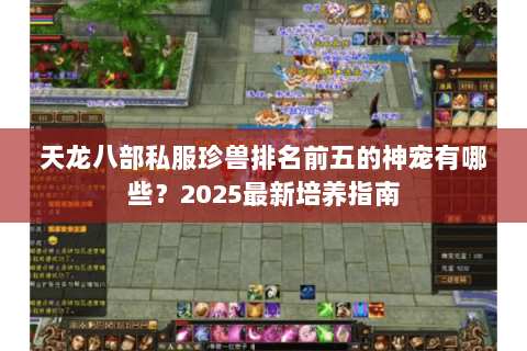 天龙八部私服珍兽排名前五的神宠有哪些?2025最新培养指南 天龙八部私服珍兽排名前五的神宠有哪些?2025最新培养指南