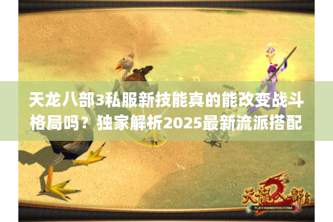 天龙八部3私服新技能真的能改变战斗格局吗?独家解析2025最新流派搭配 天龙八部3私服新技能真的能改变战斗格局吗?独家解析2025最新流派搭配
