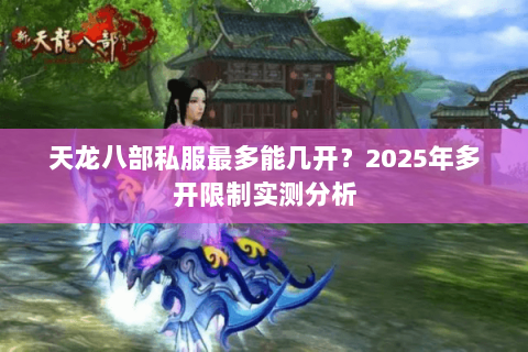 天龙八部私服最多能几开?2025年多开限制实测分析 天龙八部私服最多能几开?2025年多开限制实测分析