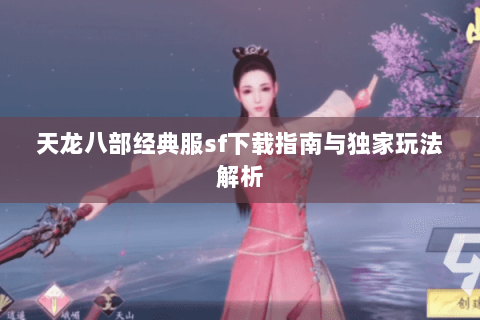 天龙八部经典服sf下载指南与独家玩法解析