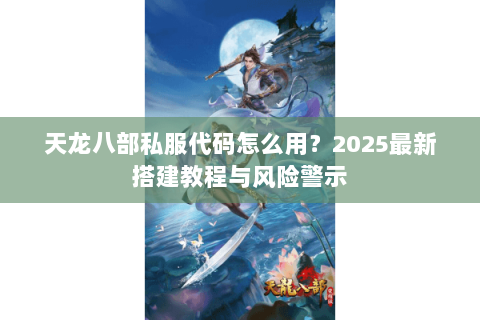 天龙八部私服代码怎么用?2025最新搭建教程与风险警示 天龙八部私服代码怎么用?2025最新搭建教程与风险警示