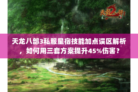 天龙八部3私服星宿技能加点误区解析,如何用三套方案提升45%伤害? 天龙八部3私服星宿技能加点误区解析,如何用三套方案提升45%伤害?