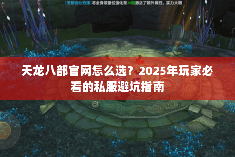 天龙八部官网怎么选?2025年玩家必看的私服避坑指南 天龙八部官网怎么选?2025年玩家必看的私服避坑指南