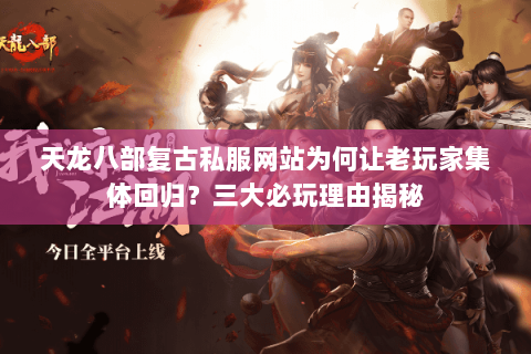 天龙八部复古私服网站为何让老玩家集体回归?三大必玩理由揭秘 天龙八部复古私服网站为何让老玩家集体回归?三大必玩理由揭秘