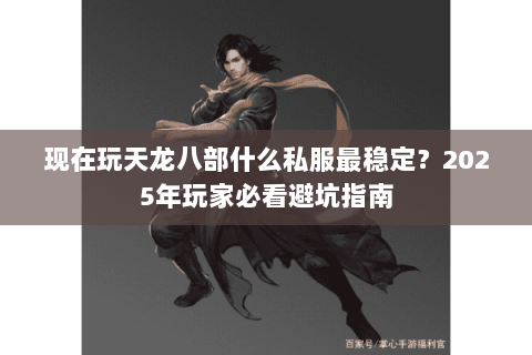 现在玩天龙八部什么私服最稳定?2025年玩家必看避坑指南 现在玩天龙八部什么私服最稳定?2025年玩家必看避坑指南