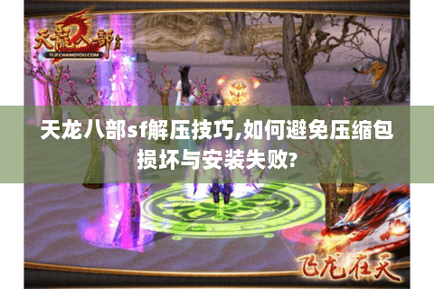 天龙八部sf解压技巧,如何避免压缩包损坏与安装失败? 天龙八部sf解压技巧,如何避免压缩包损坏与安装失败?