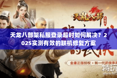 天龙八部架私服登录超时如何解决?2025实测有效的联机修复方案 天龙八部架私服登录超时如何解决?2025实测有效的联机修复方案