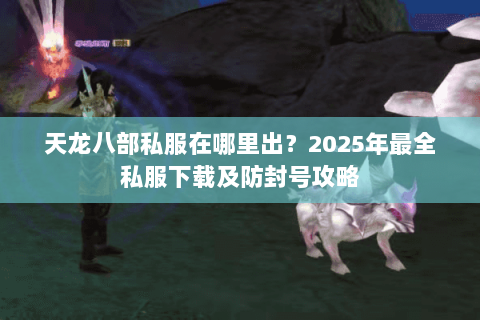 天龙八部私服在哪里出?2025年最全私服下载及防封号攻略 天龙八部私服在哪里出?2025年最全私服下载及防封号攻略