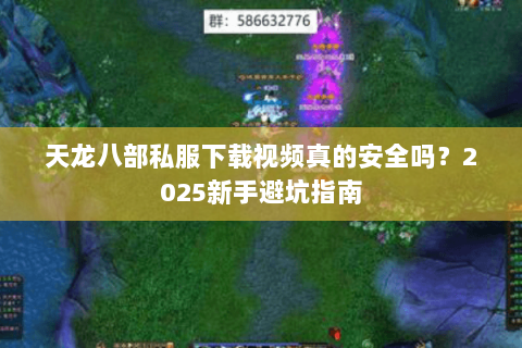天龙八部私服下载视频真的安全吗?2025新手避坑指南 天龙八部私服下载视频真的安全吗?2025新手避坑指南