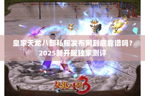 皇家天龙八部私服发布网到底靠谱吗?2025新开服独家测评 皇家天龙八部私服发布网到底靠谱吗?2025新开服独家测评