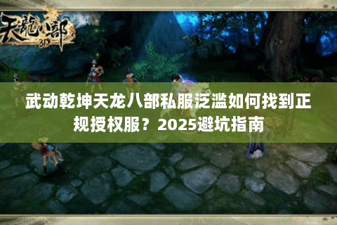 武动乾坤天龙八部私服泛滥如何找到正规授权服?2025避坑指南 武动乾坤天龙八部私服泛滥如何找到正规授权服?2025避坑指南