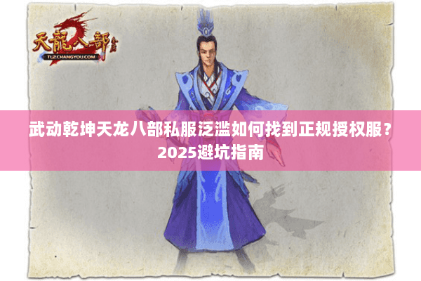 武动乾坤天龙八部私服泛滥如何找到正规授权服?2025避坑指南 武动乾坤天龙八部私服泛滥如何找到正规授权服?2025避坑指南