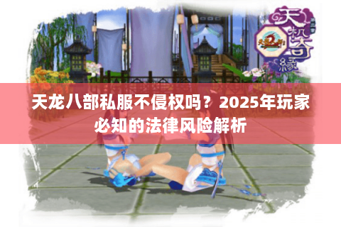 天龙八部私服不侵权吗?2025年玩家必知的法律风险解析 天龙八部私服不侵权吗?2025年玩家必知的法律风险解析