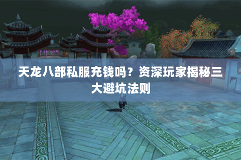 天龙八部私服充钱吗?资深玩家揭秘三大避坑法则 天龙八部私服充钱吗?资深玩家揭秘三大避坑法则