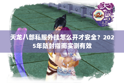 天龙八部私服外挂怎么开才安全?2025年防封指南实测有效 天龙八部私服外挂怎么开才安全?2025年防封指南实测有效