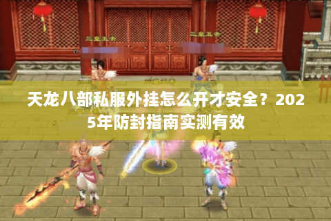 天龙八部私服外挂怎么开才安全?2025年防封指南实测有效 天龙八部私服外挂怎么开才安全?2025年防封指南实测有效