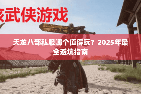 天龙八部私服哪个值得玩?2025年最全避坑指南 天龙八部私服哪个值得玩?2025年最全避坑指南
