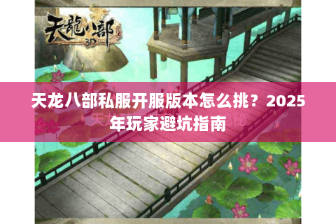 天龙八部私服开服版本怎么挑？2025年玩家避坑指南