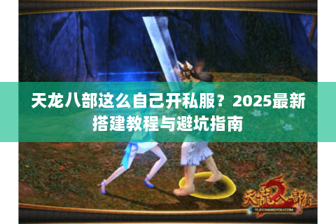 天龙八部这么自己开私服?2025最新搭建教程与避坑指南 天龙八部这么自己开私服?2025最新搭建教程与避坑指南