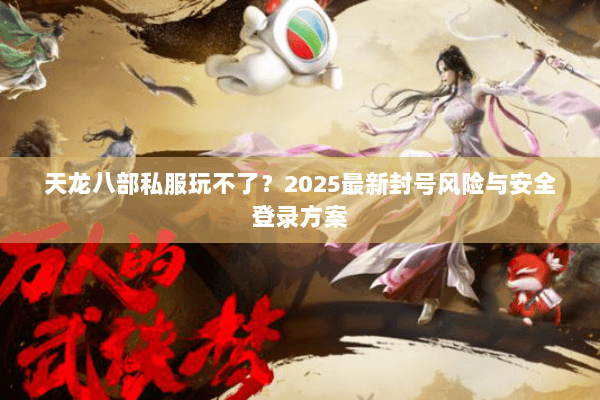 天龙八部私服玩不了?2025最新封号风险与安全登录方案 天龙八部私服玩不了?2025最新封号风险与安全登录方案