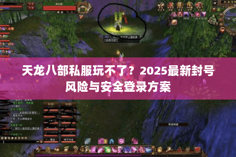 天龙八部私服玩不了?2025最新封号风险与安全登录方案 天龙八部私服玩不了?2025最新封号风险与安全登录方案