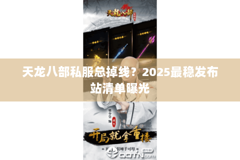 天龙八部私服总掉线?2025最稳发布站清单曝光 天龙八部私服总掉线?2025最稳发布站清单曝光