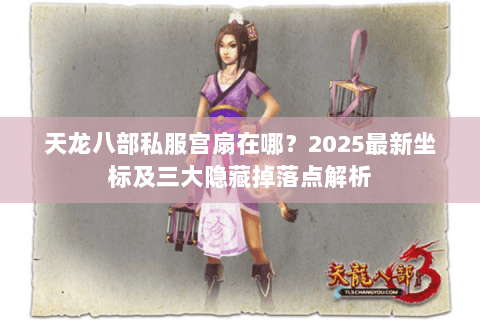 天龙八部私服宫扇在哪?2025最新坐标及三大隐藏掉落点解析 天龙八部私服宫扇在哪?2025最新坐标及三大隐藏掉落点解析