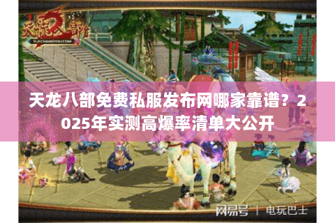 天龙八部免费私服发布网哪家靠谱?2025年实测高爆率清单大公开 天龙八部免费私服发布网哪家靠谱?2025年实测高爆率清单大公开