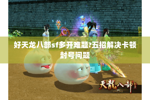 好天龙八部sf多开难题?五招解决卡顿封号问题