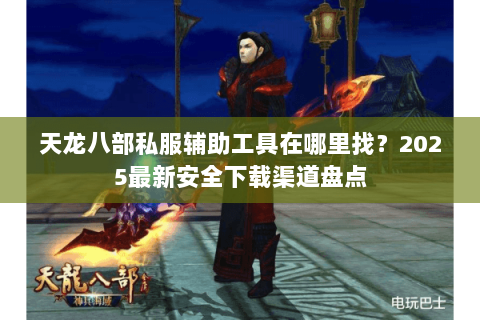 天龙八部私服辅助工具在哪里找?2025最新安全下载渠道盘点 天龙八部私服辅助工具在哪里找?2025最新安全下载渠道盘点